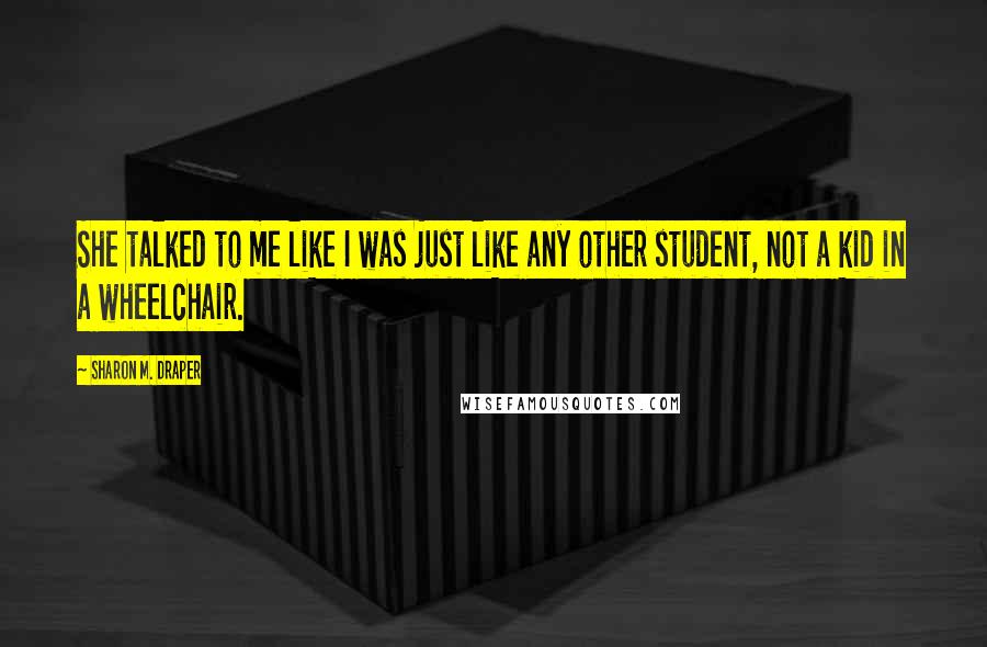 Sharon M. Draper Quotes: She talked to me like I was just like any other student, not a kid in a wheelchair.