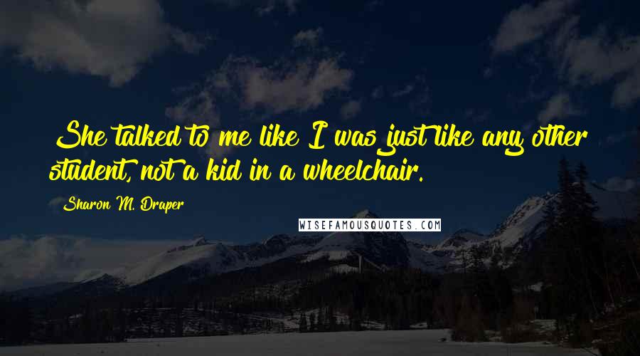 Sharon M. Draper Quotes: She talked to me like I was just like any other student, not a kid in a wheelchair.