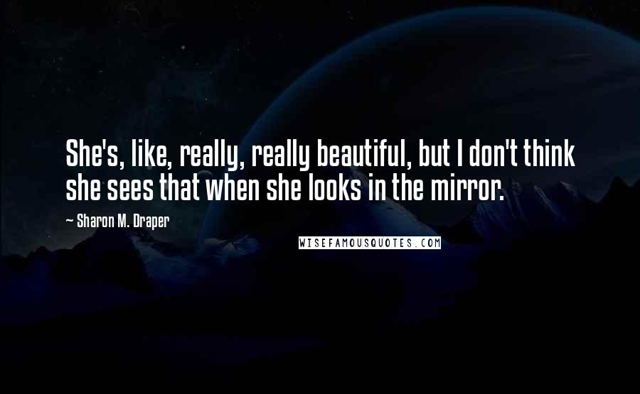 Sharon M. Draper Quotes: She's, like, really, really beautiful, but I don't think she sees that when she looks in the mirror.