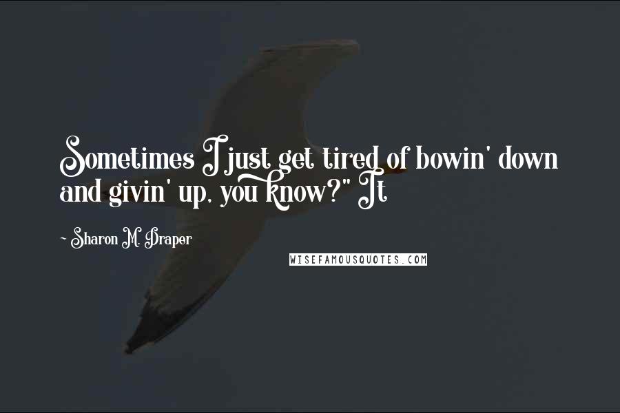 Sharon M. Draper Quotes: Sometimes I just get tired of bowin' down and givin' up, you know?" It