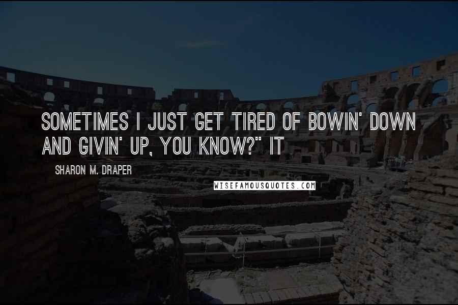 Sharon M. Draper Quotes: Sometimes I just get tired of bowin' down and givin' up, you know?" It