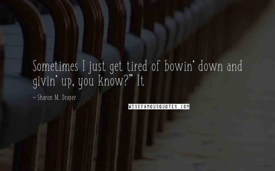 Sharon M. Draper Quotes: Sometimes I just get tired of bowin' down and givin' up, you know?" It