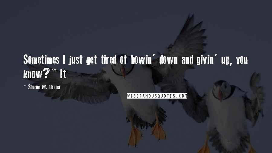 Sharon M. Draper Quotes: Sometimes I just get tired of bowin' down and givin' up, you know?" It