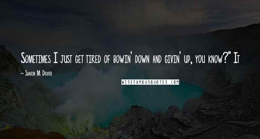 Sharon M. Draper Quotes: Sometimes I just get tired of bowin' down and givin' up, you know?" It