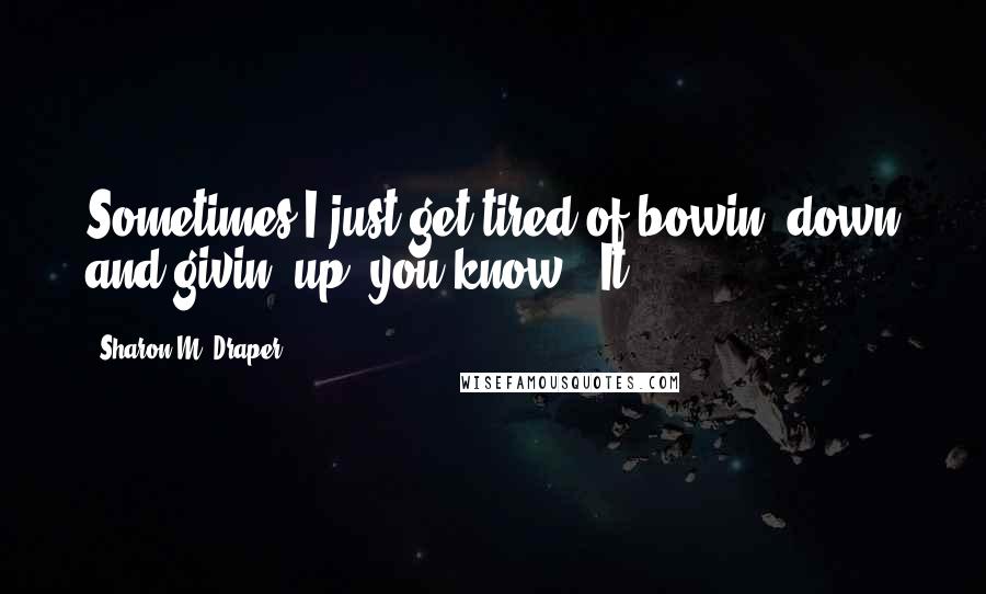 Sharon M. Draper Quotes: Sometimes I just get tired of bowin' down and givin' up, you know?" It