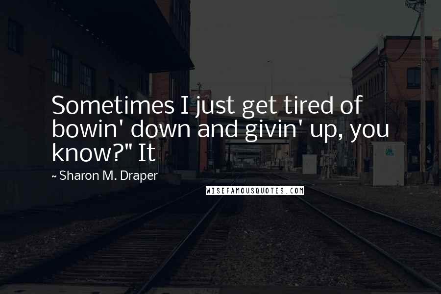 Sharon M. Draper Quotes: Sometimes I just get tired of bowin' down and givin' up, you know?" It