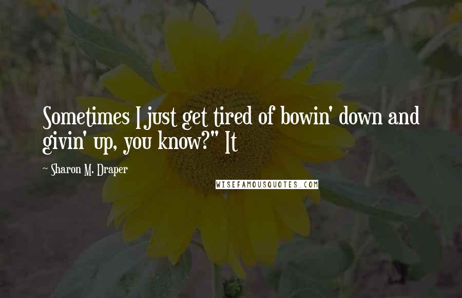 Sharon M. Draper Quotes: Sometimes I just get tired of bowin' down and givin' up, you know?" It