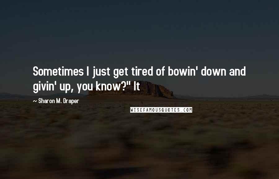Sharon M. Draper Quotes: Sometimes I just get tired of bowin' down and givin' up, you know?" It
