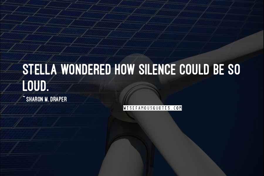 Sharon M. Draper Quotes: Stella wondered how silence could be so loud.