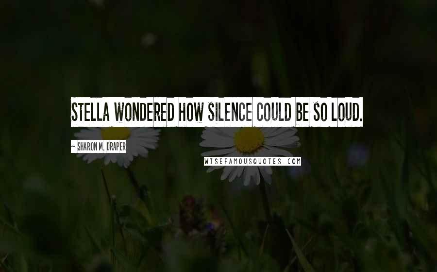 Sharon M. Draper Quotes: Stella wondered how silence could be so loud.