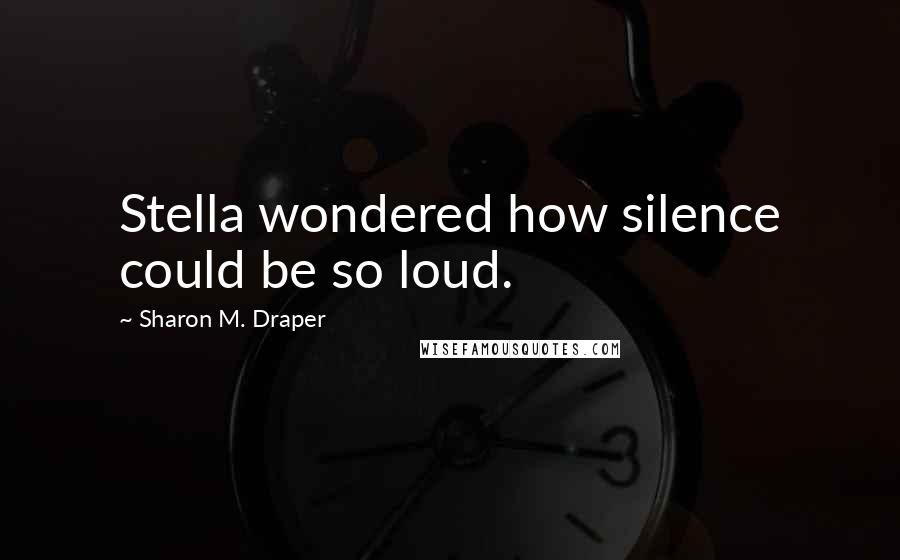 Sharon M. Draper Quotes: Stella wondered how silence could be so loud.