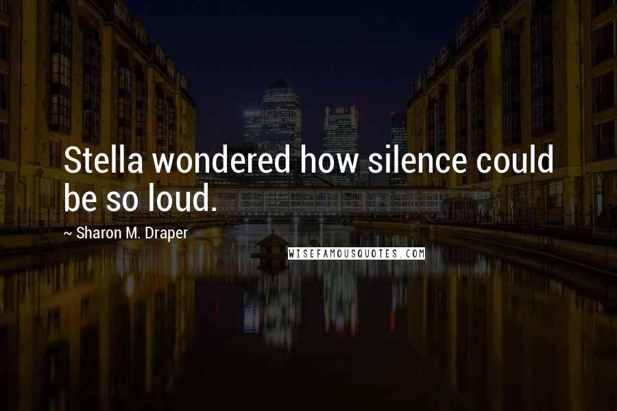 Sharon M. Draper Quotes: Stella wondered how silence could be so loud.