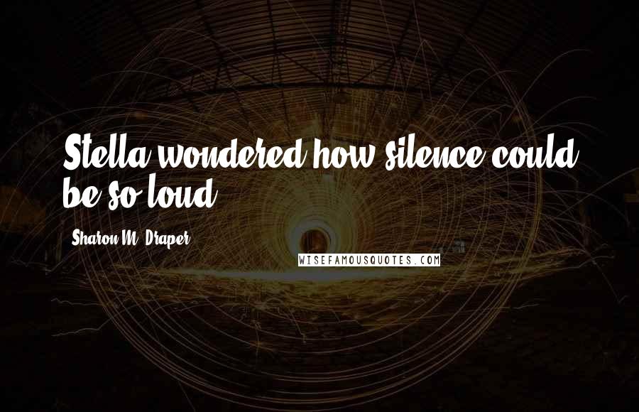 Sharon M. Draper Quotes: Stella wondered how silence could be so loud.