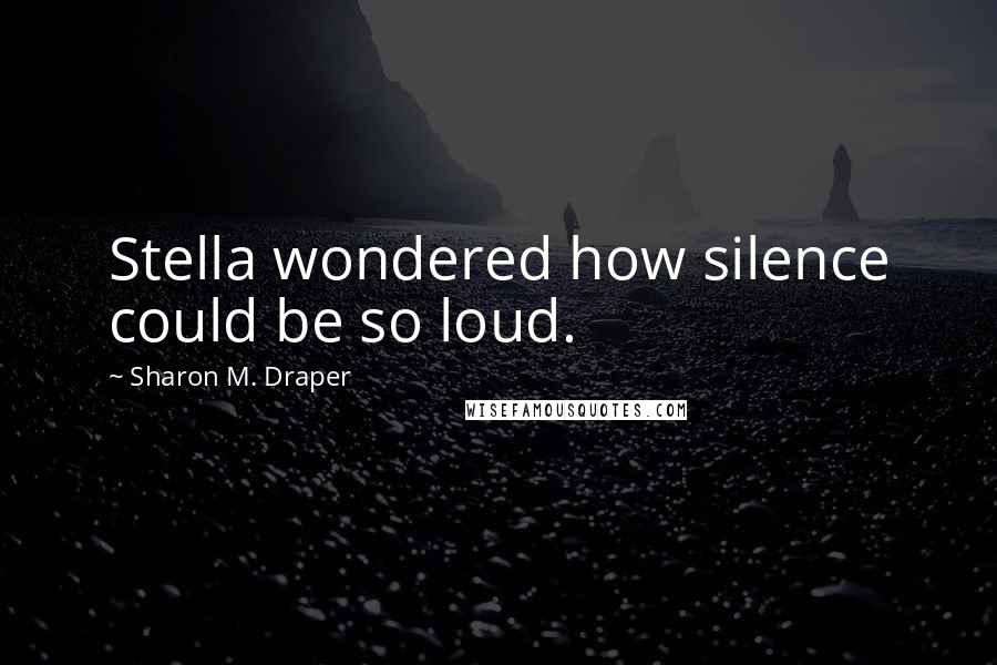 Sharon M. Draper Quotes: Stella wondered how silence could be so loud.