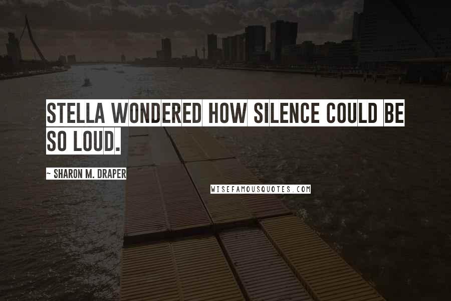 Sharon M. Draper Quotes: Stella wondered how silence could be so loud.