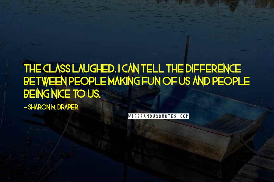 Sharon M. Draper Quotes: The class laughed. I can tell the difference between people making fun of us and people being nice to us.