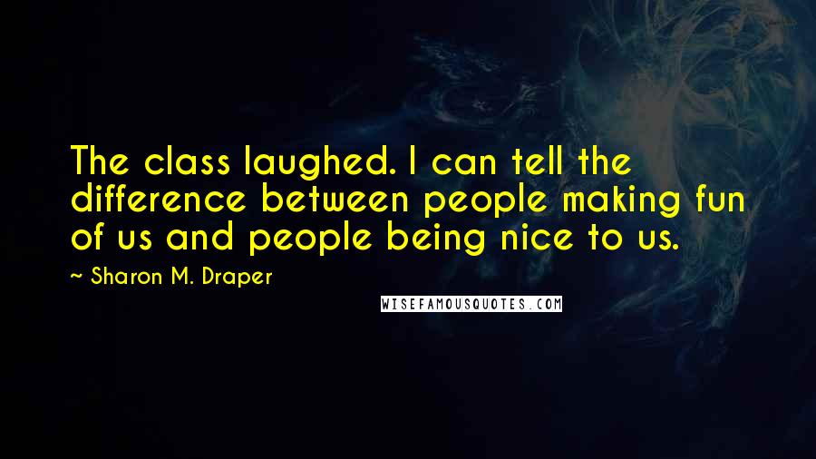 Sharon M. Draper Quotes: The class laughed. I can tell the difference between people making fun of us and people being nice to us.