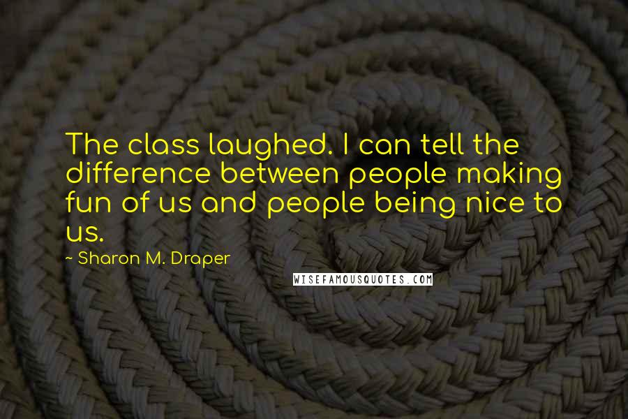 Sharon M. Draper Quotes: The class laughed. I can tell the difference between people making fun of us and people being nice to us.