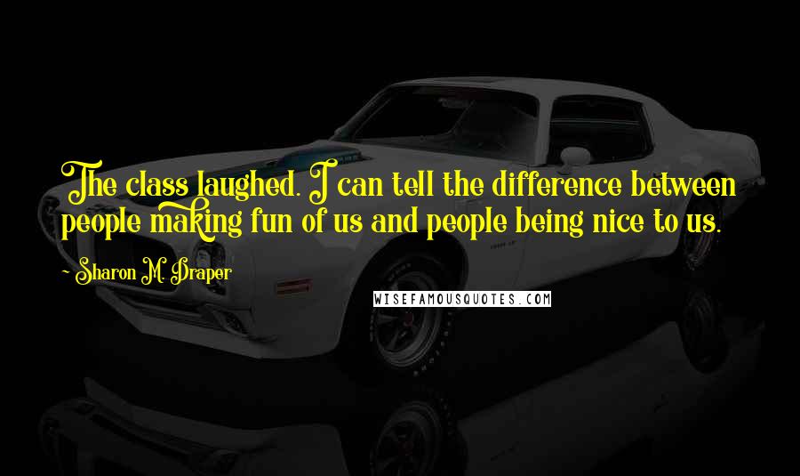 Sharon M. Draper Quotes: The class laughed. I can tell the difference between people making fun of us and people being nice to us.