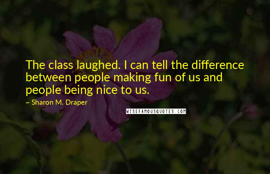 Sharon M. Draper Quotes: The class laughed. I can tell the difference between people making fun of us and people being nice to us.