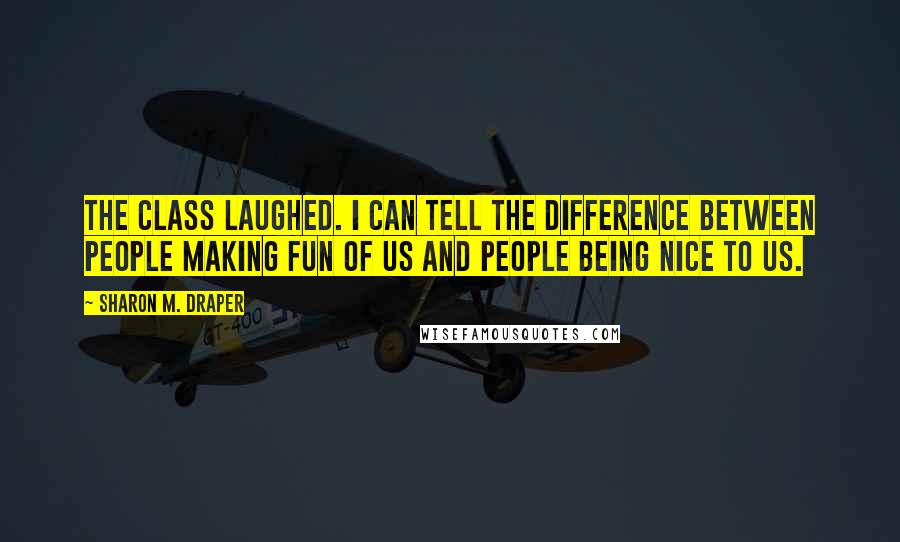 Sharon M. Draper Quotes: The class laughed. I can tell the difference between people making fun of us and people being nice to us.