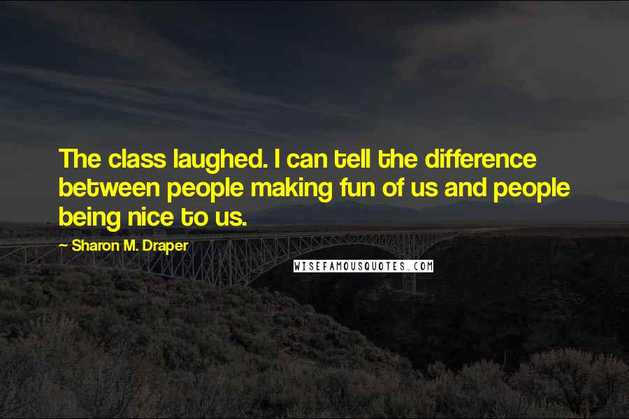 Sharon M. Draper Quotes: The class laughed. I can tell the difference between people making fun of us and people being nice to us.