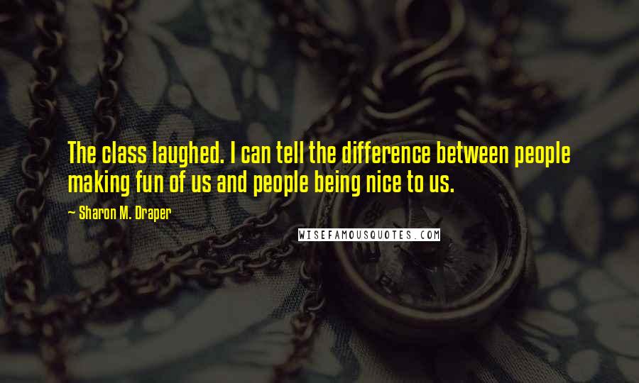 Sharon M. Draper Quotes: The class laughed. I can tell the difference between people making fun of us and people being nice to us.