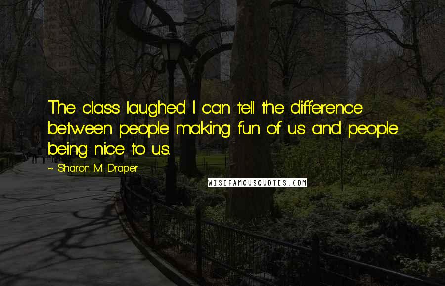 Sharon M. Draper Quotes: The class laughed. I can tell the difference between people making fun of us and people being nice to us.