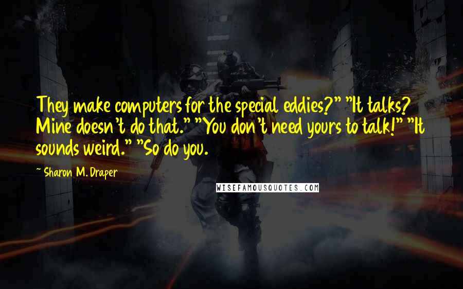 Sharon M. Draper Quotes: They make computers for the special eddies?" "It talks? Mine doesn't do that." "You don't need yours to talk!" "It sounds weird." "So do you.