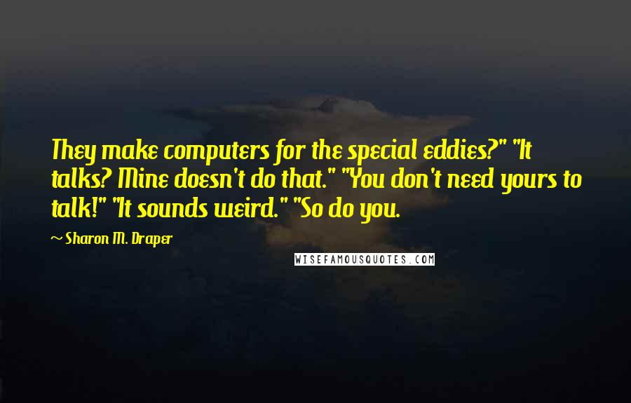 Sharon M. Draper Quotes: They make computers for the special eddies?" "It talks? Mine doesn't do that." "You don't need yours to talk!" "It sounds weird." "So do you.