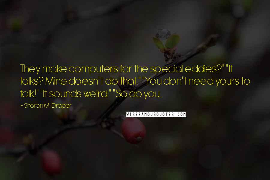 Sharon M. Draper Quotes: They make computers for the special eddies?" "It talks? Mine doesn't do that." "You don't need yours to talk!" "It sounds weird." "So do you.