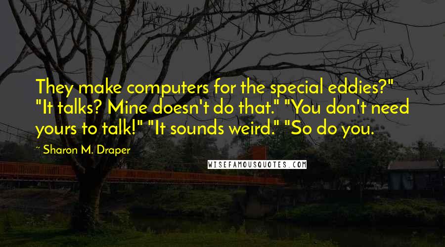 Sharon M. Draper Quotes: They make computers for the special eddies?" "It talks? Mine doesn't do that." "You don't need yours to talk!" "It sounds weird." "So do you.