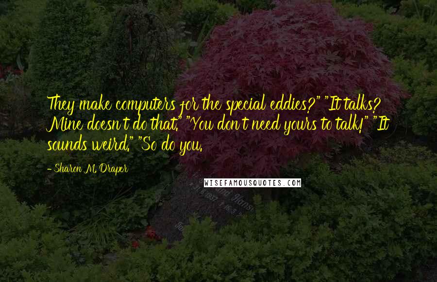 Sharon M. Draper Quotes: They make computers for the special eddies?" "It talks? Mine doesn't do that." "You don't need yours to talk!" "It sounds weird." "So do you.