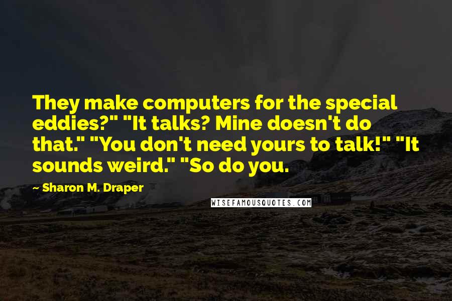 Sharon M. Draper Quotes: They make computers for the special eddies?" "It talks? Mine doesn't do that." "You don't need yours to talk!" "It sounds weird." "So do you.