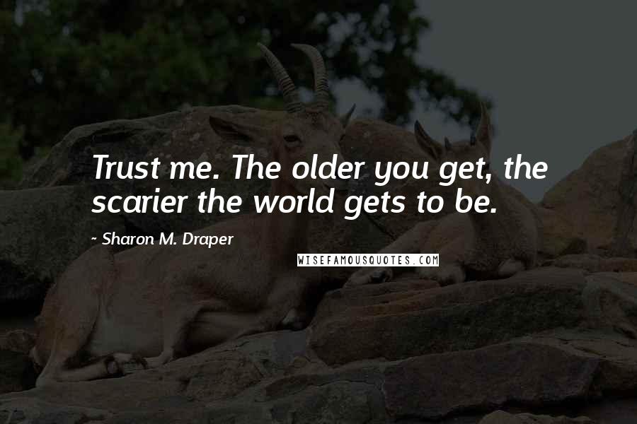 Sharon M. Draper Quotes: Trust me. The older you get, the scarier the world gets to be.