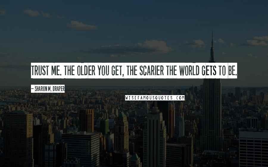 Sharon M. Draper Quotes: Trust me. The older you get, the scarier the world gets to be.