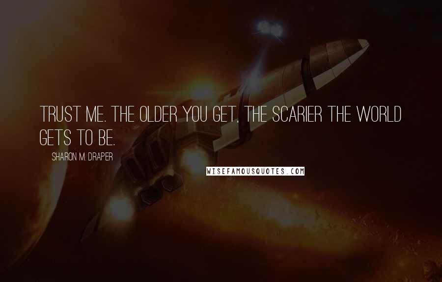 Sharon M. Draper Quotes: Trust me. The older you get, the scarier the world gets to be.