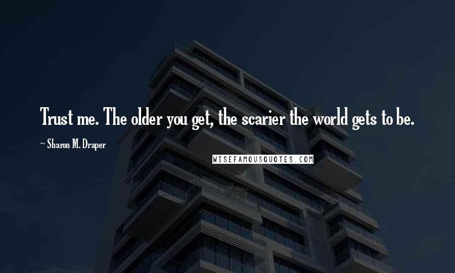 Sharon M. Draper Quotes: Trust me. The older you get, the scarier the world gets to be.