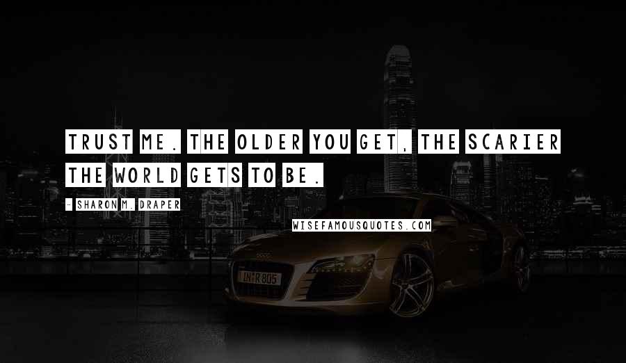 Sharon M. Draper Quotes: Trust me. The older you get, the scarier the world gets to be.