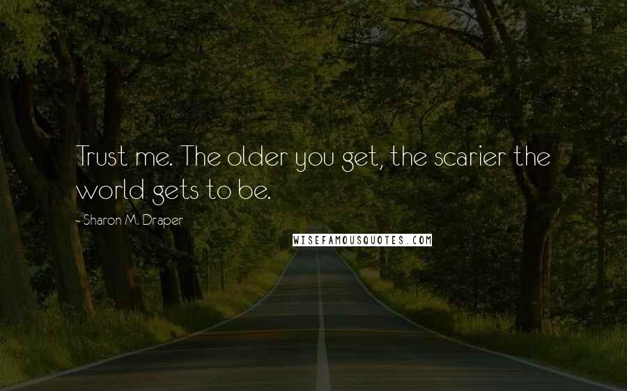 Sharon M. Draper Quotes: Trust me. The older you get, the scarier the world gets to be.