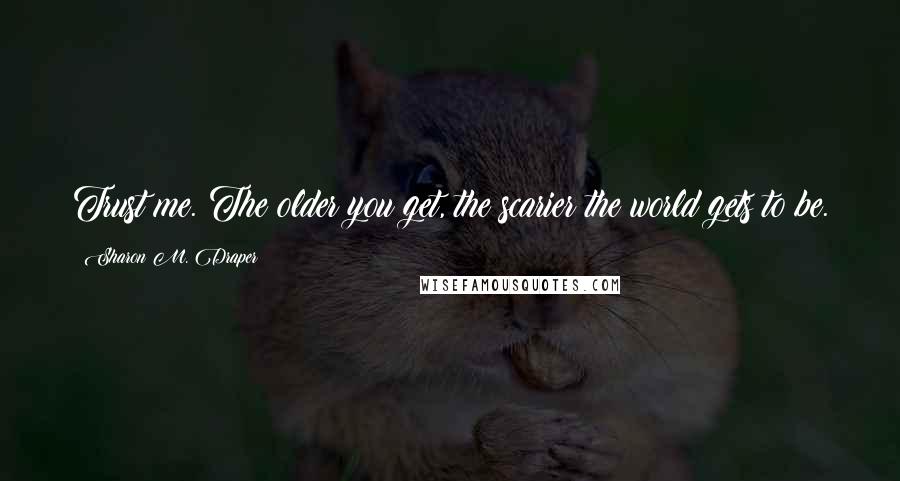 Sharon M. Draper Quotes: Trust me. The older you get, the scarier the world gets to be.