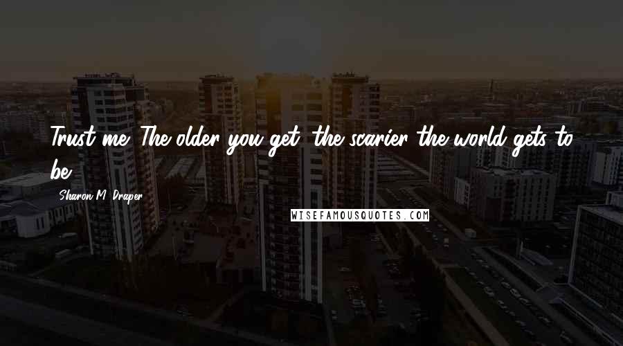 Sharon M. Draper Quotes: Trust me. The older you get, the scarier the world gets to be.