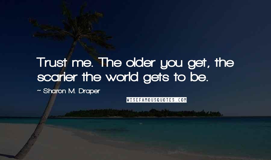 Sharon M. Draper Quotes: Trust me. The older you get, the scarier the world gets to be.