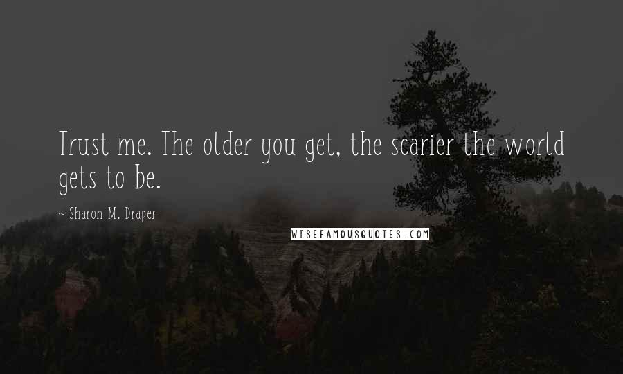 Sharon M. Draper Quotes: Trust me. The older you get, the scarier the world gets to be.