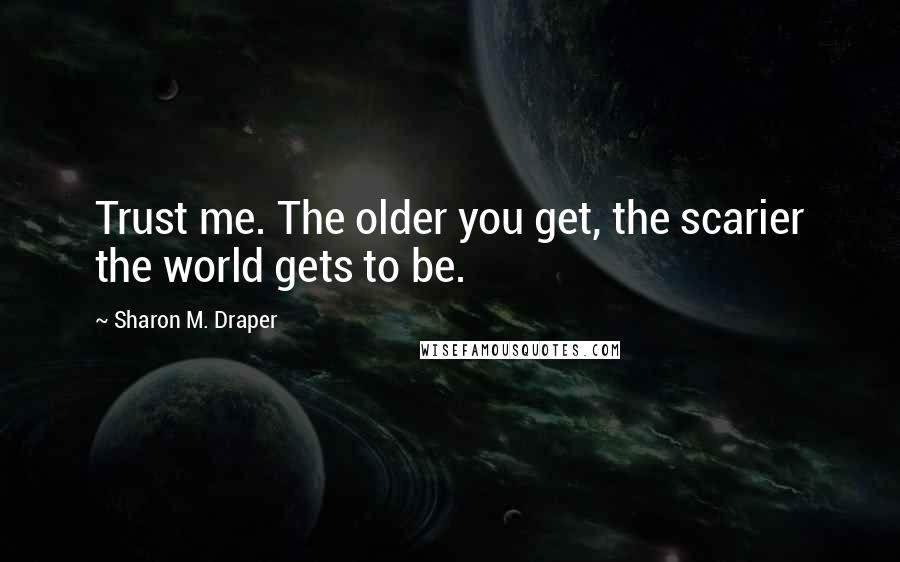 Sharon M. Draper Quotes: Trust me. The older you get, the scarier the world gets to be.