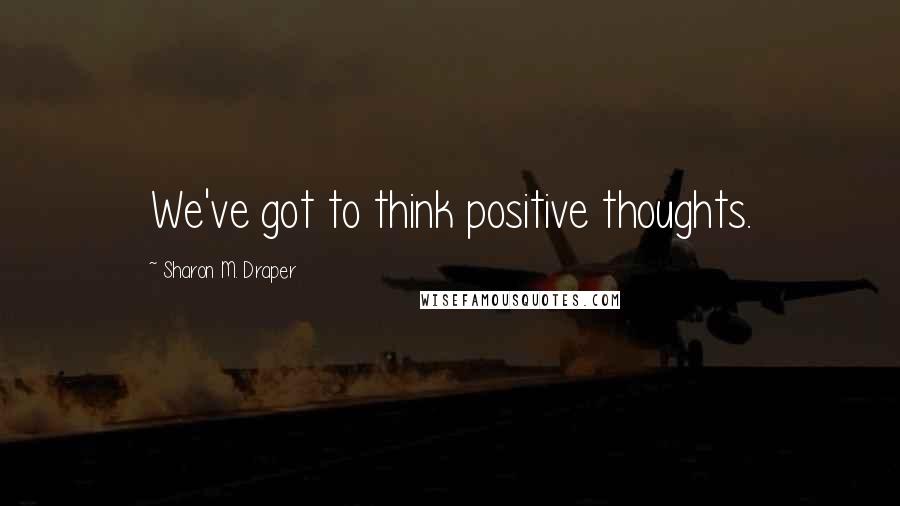 Sharon M. Draper Quotes: We've got to think positive thoughts.