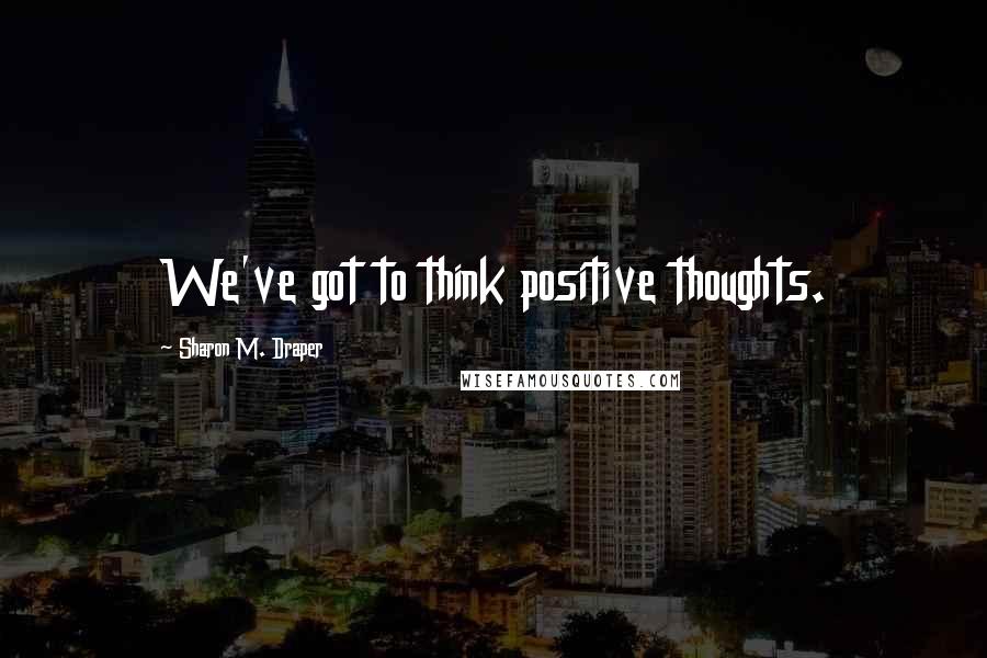 Sharon M. Draper Quotes: We've got to think positive thoughts.