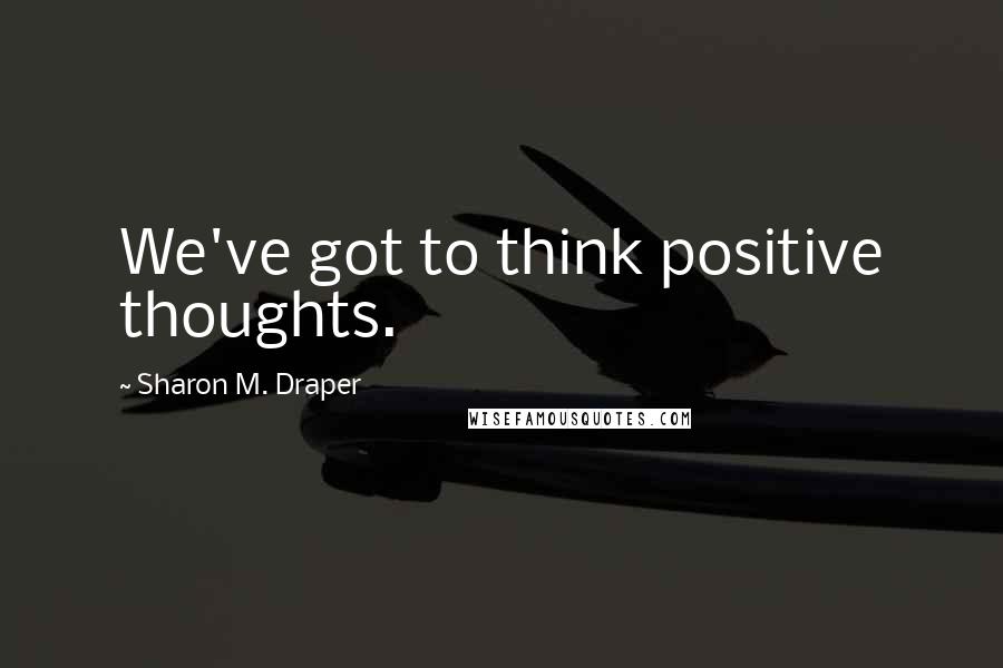 Sharon M. Draper Quotes: We've got to think positive thoughts.