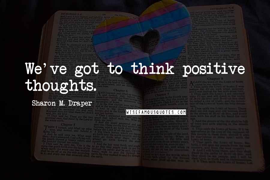 Sharon M. Draper Quotes: We've got to think positive thoughts.