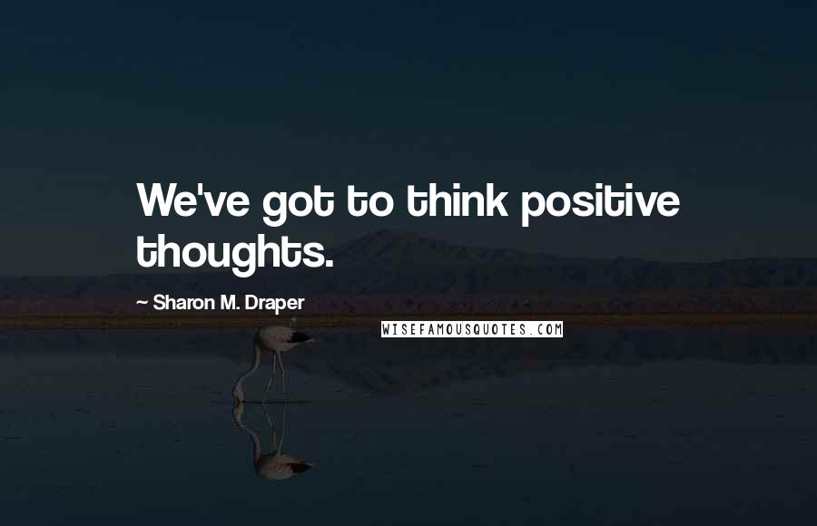 Sharon M. Draper Quotes: We've got to think positive thoughts.